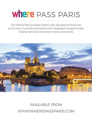 AVAILABLE FROM
www.whEREpAsspARIs.cOM
The where pass provides visitors with exceptional discounts
to the city’s must-see attractions with integrated transport ticket.
Visiting paris has never been more convenient.
pAss pARIsGO. S EE . DO. P A R I S
© vichie81
 