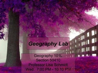 Geography Lab
Geography 101L
Section 50410
Professor Lisa Schmidt
Wed. 7:00 PM - 10:10 PM
 