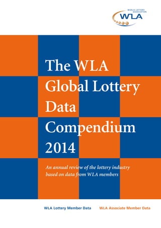 WLA Lottery Member Data WLA Associate Member Data
The WLA
Global Lottery
Data
Compendium
2014
An annual review of the lottery industry
based on data from WLA members
 