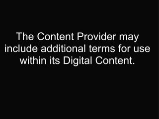 The Content Provider may include additional terms for use within its Digital Content.   
