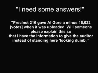 "I need some answers!"    "Precinct 216 gave Al Gore a minus 16,022 [votes] when it was uploaded. Will someone please explain this so that I have the information to give the auditor instead of standing here 'looking dumb.'" 