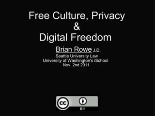 Free Culture, Privacy & Digital Freedom    Brian Rowe  J.D. Seattle University Law University of Washington's iSchool   Nov. 2nd 2011   