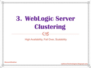 
3. WebLogic Server
Clustering
High Availability, Fail Over, Scalability
BhavaniShekhar
vybhavaTechnologies.blogsopt.com
 