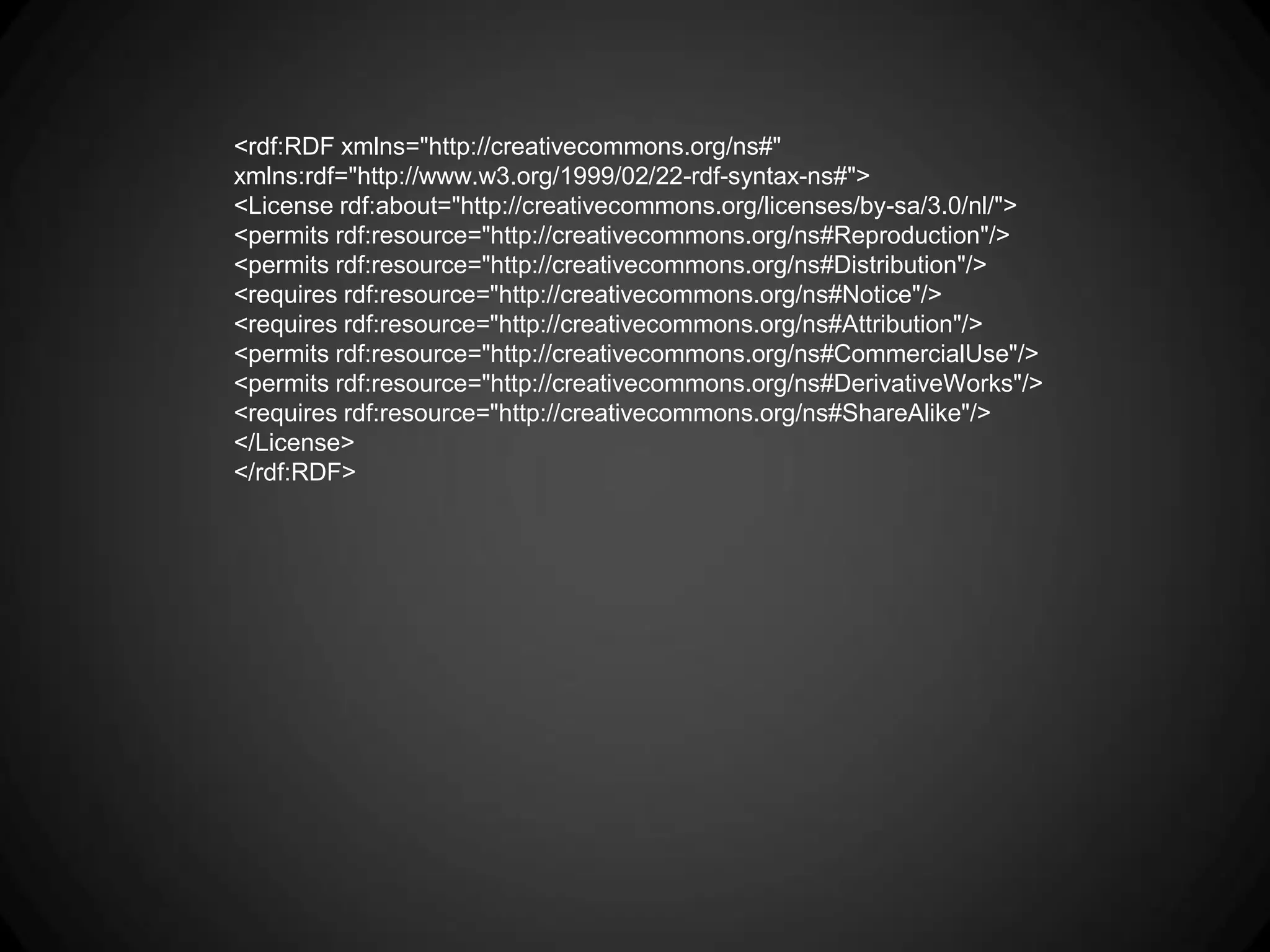<rdf:RDF xmlns="http://creativecommons.org/ns#"
xmlns:rdf="http://www.w3.org/1999/02/22-rdf-syntax-ns#">
<License rdf:about="http://creativecommons.org/licenses/by-sa/3.0/nl/">
<permits rdf:resource="http://creativecommons.org/ns#Reproduction"/>
<permits rdf:resource="http://creativecommons.org/ns#Distribution"/>
<requires rdf:resource="http://creativecommons.org/ns#Notice"/>
<requires rdf:resource="http://creativecommons.org/ns#Attribution"/>
<permits rdf:resource="http://creativecommons.org/ns#CommercialUse"/>
<permits rdf:resource="http://creativecommons.org/ns#DerivativeWorks"/>
<requires rdf:resource="http://creativecommons.org/ns#ShareAlike"/>
</License>
</rdf:RDF>
 