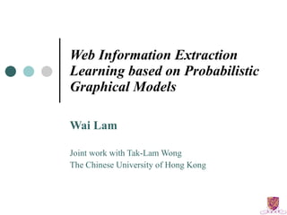 Web Information Extraction Learning based on Probabilistic Graphical Models Wai Lam Joint work with Tak-Lam Wong The Chinese University of Hong Kong 