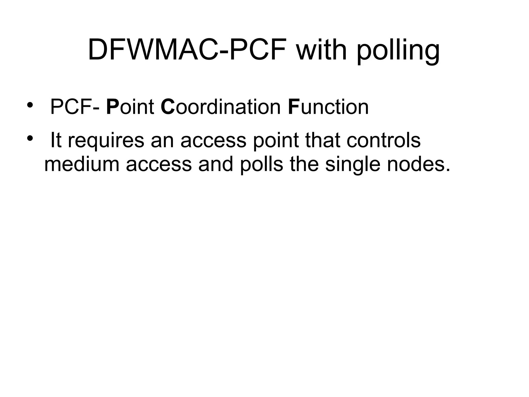 DFWMAC-PCF with polling



PCF- Point Coordination Function
It requires an access point that controls
medium access and polls the single nodes.

 