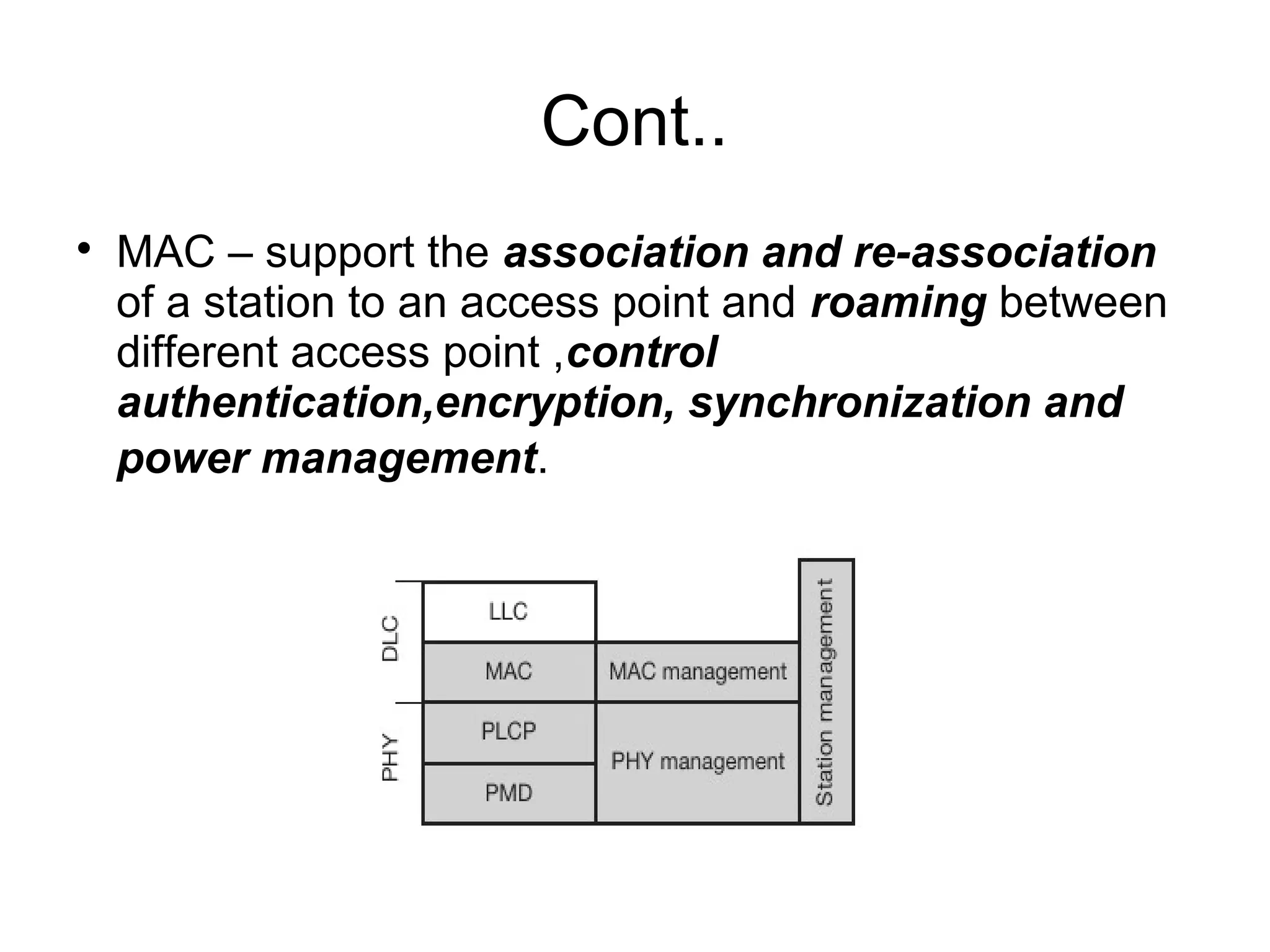 Cont..


MAC – support the association and re-association
of a station to an access point and roaming between
different access point ,control
authentication,encryption, synchronization and
power management.

 