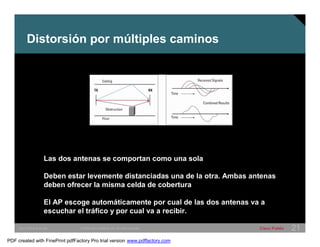 Distorsión por múltiples caminos 
Las dos antenas se comportan como una sola 
Deben estar levemente distanciadas una de la otra. Ambas antenas 
deben ofrecer la misma celda de cobertura 
El AP escoge automáticamente por cual de las dos antenas va a 
escuchar el tráfico y por cual va a recibir. 
SWITCHING &WLAN © 2005 Cisco Systems, Inc. All rights reserved. Cisco Public 21 
PDF created with FinePrint pdfFactory Pro trial version www.pdffactory.com 
 