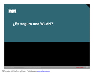 ¿Es segura una WLAN? 
SWITCHING &WLAN © 2005 Cisco Systems, Inc. All rights reserved. Cisco Public 37 
PDF created with FinePrint pdfFactory Pro trial version www.pdffactory.com 
 