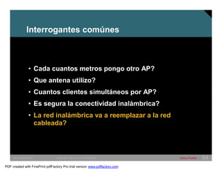 Interrogantes comúnes 
• Cada cuantos metros pongo otro AP? 
• Que antena utilizo? 
• Cuantos clientes simultáneos por AP? 
• Es segura la conectividad inalámbrica? 
• La red inalámbrica va a reemplazar a la red 
cableada? 
SWITCHING &WLAN © 2005 Cisco Systems, Inc. All rights reserved. Cisco Public 54 
PDF created with FinePrint pdfFactory Pro trial version www.pdffactory.com 
 