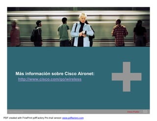 Más información sobre Cisco Aironet: 
http://www.cisco.com/go/wireless 
SWITCHING &WLAN © 2005 Cisco Systems, Inc. All rights reserved. Cisco Public 55 
PDF created with FinePrint pdfFactory Pro trial version www.pdffactory.com 
 