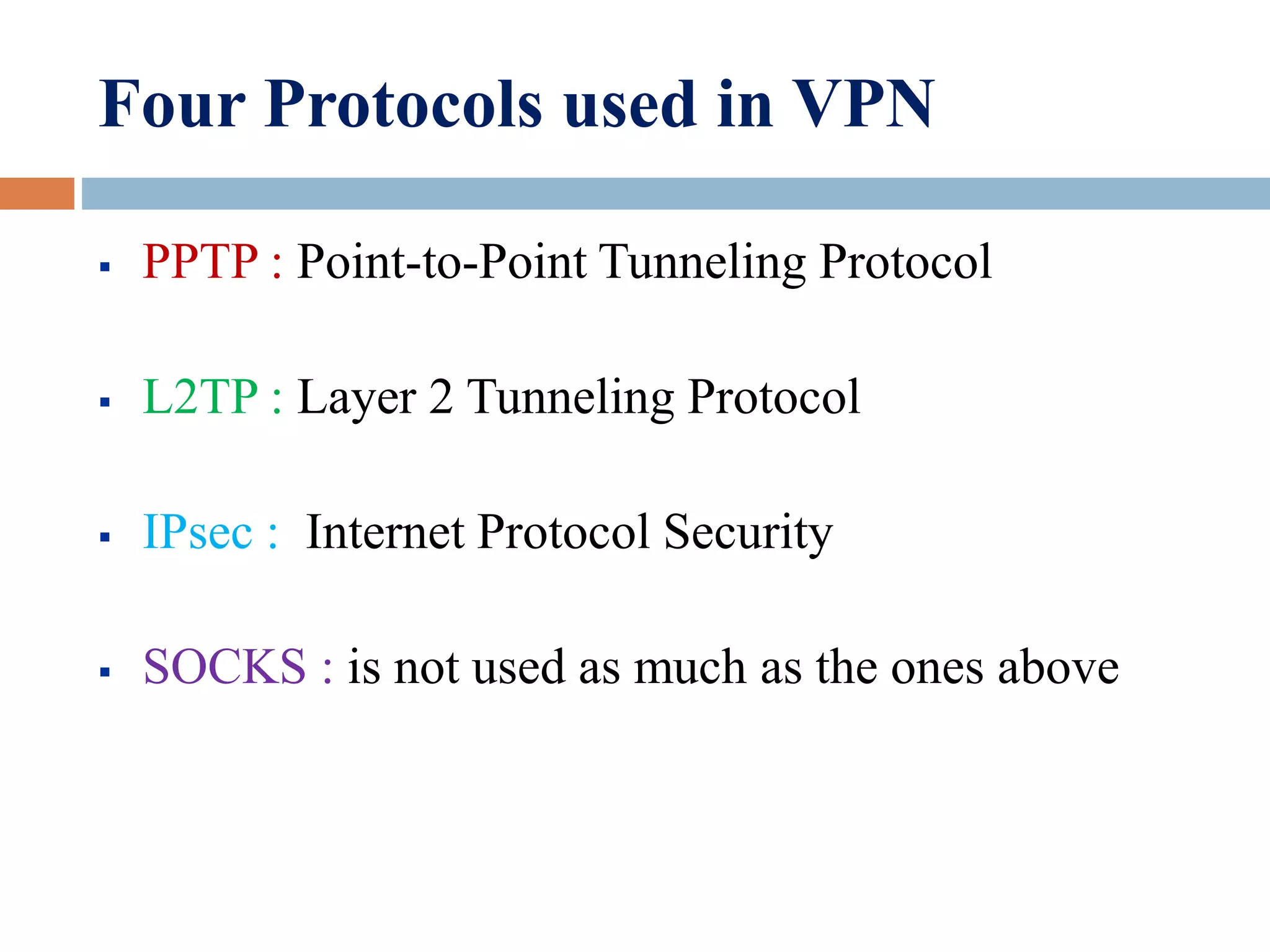 Four Protocols used in VPN
 PPTP : Point-to-Point Tunneling Protocol
 L2TP : Layer 2 Tunneling Protocol
 IPsec : Internet Protocol Security
 SOCKS : is not used as much as the ones above
 