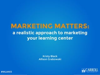 MARKETING MATTERS:
a realistic approach to marketing
your learning center
Kristy Black
Allison Grabowski
#WLAN13
 