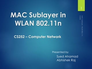 MAC Sublayer in
WLAN 802.11n
1
Presented by
Syed Ahamad
Abhishek Raj
CS252 – Computer Network
 