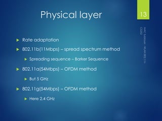 Physical layer
 Rate adaptation
 802.11b(11Mbps) – spread spectrum method
 Spreading sequence – Barker Sequence
 802.11a(54Mbps) – OFDM method
 But 5 GHz
 802.11g(54Mbps) – OFDM method
 Here 2.4 GHz
13
 