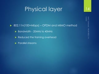 Physical layer
 802.11n(100+Mbps) – OFDM and MIMO method
 Bandwidth - 20MHz to 40MHz
 Reduced the framing overhead
 Parallel streams
14
 