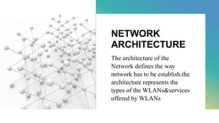 NETWORK
ARCHITECTURE
The architecture of the
Network defines the way
network has to be establish.the
architecture represents the
types of the WLANs&services
offered by WLANs
 