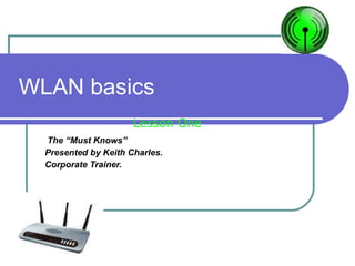 WLAN basics The “Must Knows” Presented by Keith Charles. Corporate Trainer. Lesson One 