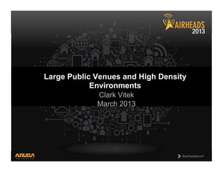CONFIDENTIAL
© Copyright 2013. Aruba Networks, Inc.
All rights reserved 1 #airheadsconf#airheadsconf
Large Public Venues and High Density
Environments
Clark Vitek
March 2013
 