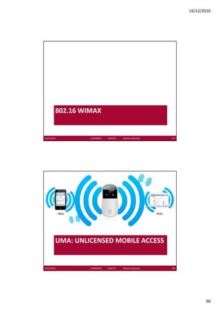 16/12/2010




         802.16 WIMAX


16/12/2010        K.MABROUK            ESIGETEL              Wireless Networks   179




         UMA: UNLICENSED MOBILE ACCESS


16/12/2010        K.MABROUK            ESIGETEL              Wireless Networks   180




                                                                                              90
 