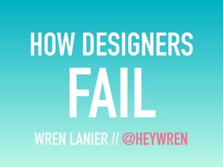HOW DESIGNERS
FAILWREN LANIER //@HEYWREN
 