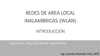 REDES DE AREA LOCAL
INALAMBRICAS (WLAN)
Ing. Leandro Pazmiño Ortiz, MTE
ESCUELA POLITÉCNICA NACIONAL
INTRODUCCIÓN
 