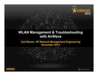 WLAN Management & Troubleshooting
with AirWave
Carl Mower, VP Network Management Engineering
November 2013

CONFIDENTIAL
© Copyright 2013. Aruba Networks, Inc.
All rights reserved

1

#airheadsconf

 
