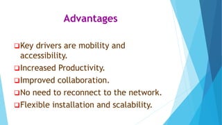 Advantages
Key drivers are mobility and
accessibility.
Increased Productivity.
Improved collaboration.
No need to reconnect to the network.
Flexible installation and scalability.
 