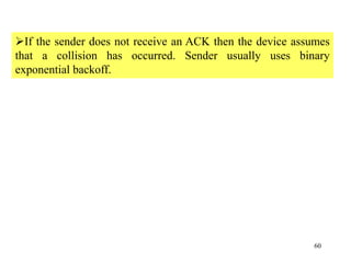 60
If the sender does not receive an ACK then the device assumes
that a collision has occurred. Sender usually uses binary
exponential backoff.
 