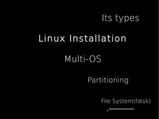 Its types
Linux Installation
Multi-OS
Partitioning
File System(fdisk)
 