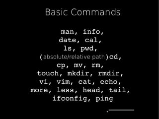 Basic Commands
man,info,
date,cal,
ls,pwd,
(absolute/relative path)cd,
cp,mv,rm,
touch,mkdir,rmdir,
vi,vim,cat,echo,
more,less,head,tail,
ifconfig,ping

 