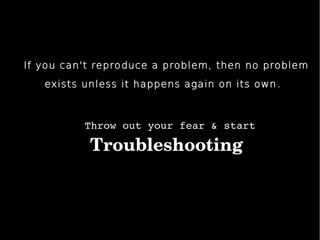 If you can't reproduce a problem, then no problem
exists unless it happens again on its own.
Throwoutyourfear&start
Troubleshooting
 