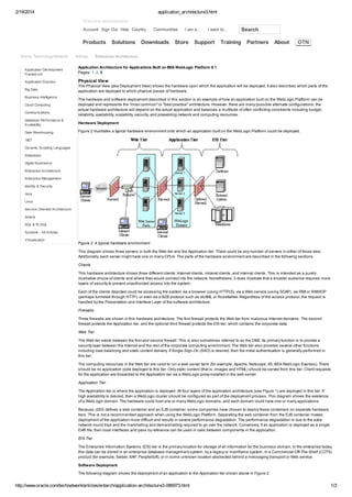 2/19/2014

application_architecture3.html
Welcome venkateswarlu
Account Sign Out Help Country

Products
Oracle Technology Network

Articles

Solutions

Communities

Downloads

I am a...

Store

I want to...

Support

Training

Search

Partners

About

OTN

Enterprise Architecture

Application Development
Framew ork

Application Architecture for Applications Built on BEA WebLogic Platform 8.1
Pages: 1, 2, 3

Application Express

Physical View

Big Data
Business Intelligence
Cloud Computing
Communications

The Physical View (aka Deployment View) shows the hardware upon which the application will be deployed. It also describes which parts of the
application are deployed to which physical pieces of hardware.
The hardware and software deployment described in this section is an example of how an application built on the WebLogic Platform can be
deployed and represents the "most common" or "best practice" architecture. However, there are many possible alternate configurations; the
actual hardware architecture will depend on the actual application and balances a multitude of often conflicting constraints including budget,
reliability, availability, scalability, security, and preexisting network and computing resources.

Database Performance &
Availability

Hardware Deployment

Data Warehousing

Figure 2 illustrates a typical hardware environment onto which an application built on the WebLogic Platform could be deployed.

.NET
Dynamic Scripting Languages
Embedded
Digital Experience
Enterprise Architecture
Enterprise Management
Identity & Security
Java
Linux
Service-Oriented Architecture
Solaris
SQL & PL/SQL
Systems - All Articles
Virtualization

Figure 2. A typical hardware environment
This diagram shows three servers in both the Web tier and the Application tier. There could be any number of servers in either of those tiers.
Additionally, each server might have one or many CPUs. The parts of the hardware environment are described in the following sections.
Clients
This hardware architecture shows three different clients: Internet clients, intranet clients, and internal clients. This is intended as a purely
illustrative choice of clients and where they would connect into the network. Nonetheless, it does illustrate that a broader audience requires more
layers of security to prevent unauthorized access into the system.
Each of the clients depicted could be accessing the system via a browser (using HTTP(S), via a Web service (using SOAP), via RMI or RMI/IIOP
(perhaps tunneled through HTTP), or even via a B2B protocol such as ebXML or RosettaNet. Regardless of the access protocol, the request is
handled by the Presentation and Interface Layer of the software architecture.
Firewalls
Three firewalls are shown in this hardware architecture. The first firewall protects the Web tier from malicious Internet denizens. The second
firewall protects the Application tier, and the optional third firewall protects the EIS tier, which contains the corporate data.
Web Tier
The Web tier exists between the first and second firewall. This is also sometimes referred to as the DMZ. Its primary function is to provide a
security layer between the Internet and the rest of the corporate computing environment. The Web tier also provides several other functions
including load balancing and static content delivery. If Single-Sign-On (SSO) is desired, then the initial authentication is generally performed in
this tier.
The computing resources in the Web tier are used to run a web server farm (for example, Apache, Netscape, IIS, BEA WebLogic Express). There
should be no application code deployed to this tier. Only static content (that is, images and HTML) should be served from this tier. Client requests
for the application are forwarded to the Application tier via a WebLogic proxy installed in the web server.
Application Tier
The Application tier is where the application is deployed. All four layers of the application architecture (see Figure 1) are deployed in this tier. If
high availability is desired, then a WebLogic cluster should be configured as part of the deployment process. This diagram shows the existence
of a WebLogic domain. The hardware could host one or many WebLogic domains, and each domain could have one or many applications.
Because J2EE defines a web container and an EJB container, some companies have chosen to deploy these containers on separate hardware
tiers. This is not a recommended approach when using the WebLogic Platform. Separating the web container from the EJB container makes
deployment of the application more difficult and results in severe performance degradation. The performance degradation is due to the extra
network round trips and the marshalling and demarshalling required to go over the network. Conversely, if an application is deployed as a single
EAR file, then local interfaces and pass by reference can be used in calls between components in the application.
EIS Tier
The Enterprise Information Systems (EIS) tier is the primary location for storage of all information for the business domain. In the enterprise today,
this data can be stored in an enterprise database management system, by a legacy or mainframe system, in a Commercial-Off-The-Shelf (COTS)
product (for example, Siebel, SAP, PeopleSoft), or in some unknown location abstracted behind a messaging transport or Web service.
Software Deployment
The following diagram shows the deployment of an application to the Application tier shown above in Figure 2.

http://www.oracle.com/technetwork/articles/entarch/application-architecture3-086973.html

1/3

 