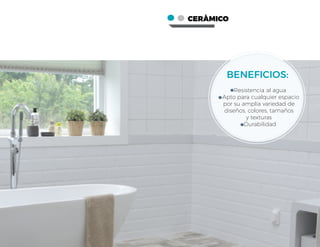 CERÀMICO
BENEFICIOS:
-Resistencia al agua
- Apto para cualquier espacio
por su amplia variedad de
diseños, colores, tamaños
y texturas
-Durabilidad
 