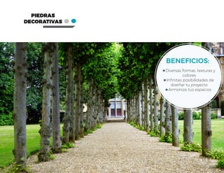 PIEDRAS
DECORATIVAS
Diversas formas, texturas y
colores
Infinitas posibilidades de
diseñar tu proyecto
Armoniza tus espacios
BENEFICIOS:
 
