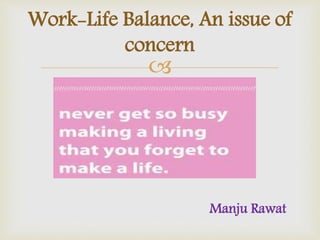 
Work-Life Balance, An issue of
concern
Manju Rawat
 