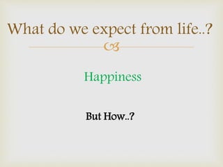 
What do we expect from life..?
Happiness
But How..?
 
