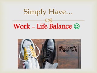 
Simply Have…
Work - Life Balance 
 