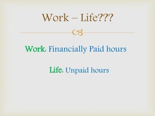 
Work – Life???
Work: Financially Paid hours
Life: Unpaid hours
 