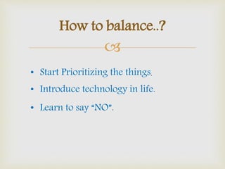 
How to balance..?
• Start Prioritizing the things.
• Learn to say “NO”.
• Introduce technology in life.
 