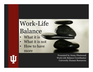 Work-Life
Balance
• What it is
• What it is not
• How to have
more
Presented by Jenny Fleetwood
Work-Life Balance Coordinator
University Human Resources
 
