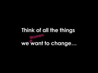 Think of all the things  we want to change… Women 