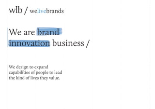 wlb / welivebrands
We are brand
innovation business /
We design to expand
capabilities of people to lead
the kind of lives they value.
 