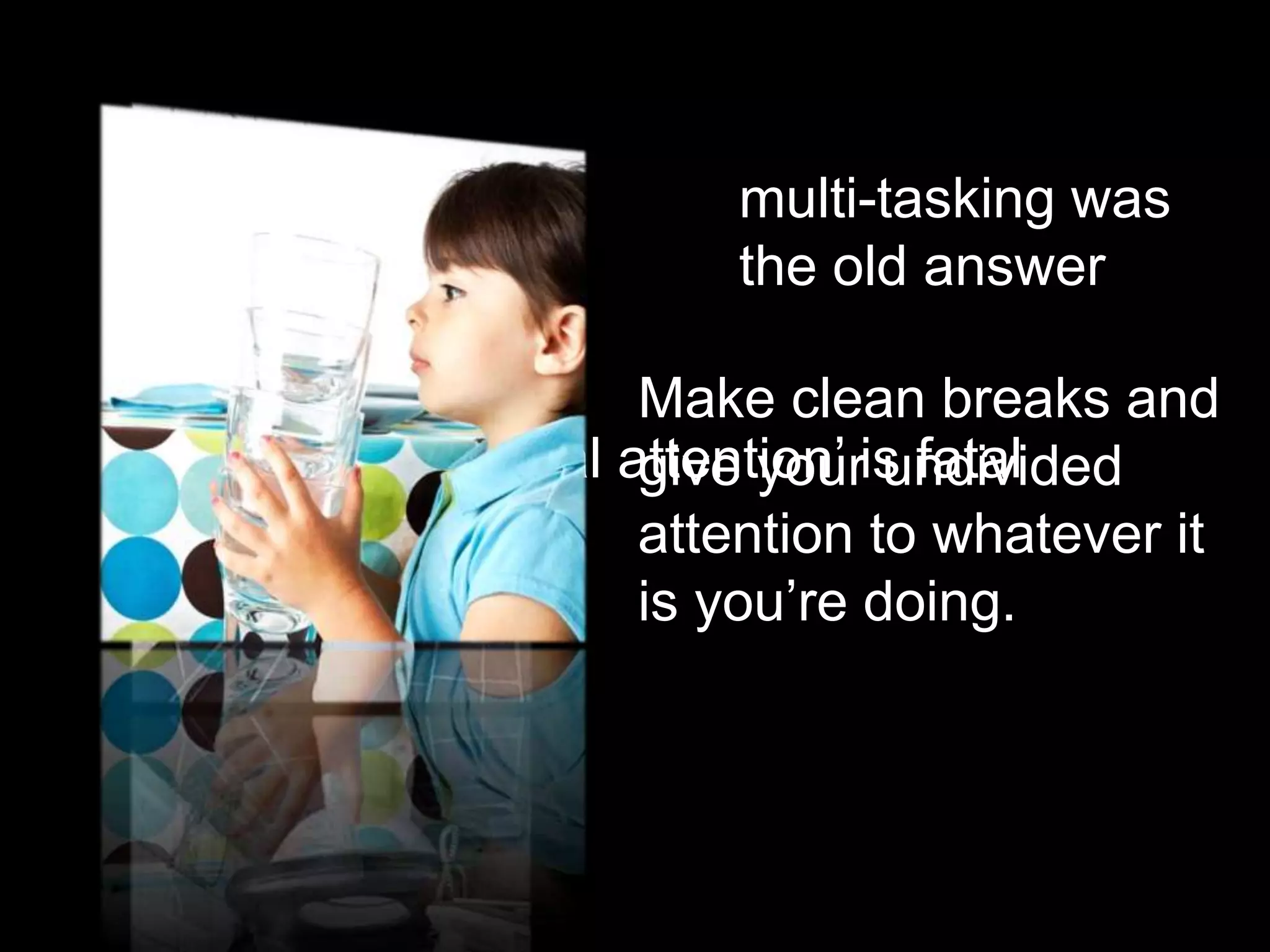 multi-tasking was
                        the old answer

                     Make clean breaks and
„continuous partial attention‟ is fatal
                     give your undivided
                     attention to whatever it
                     is you‟re doing.
 