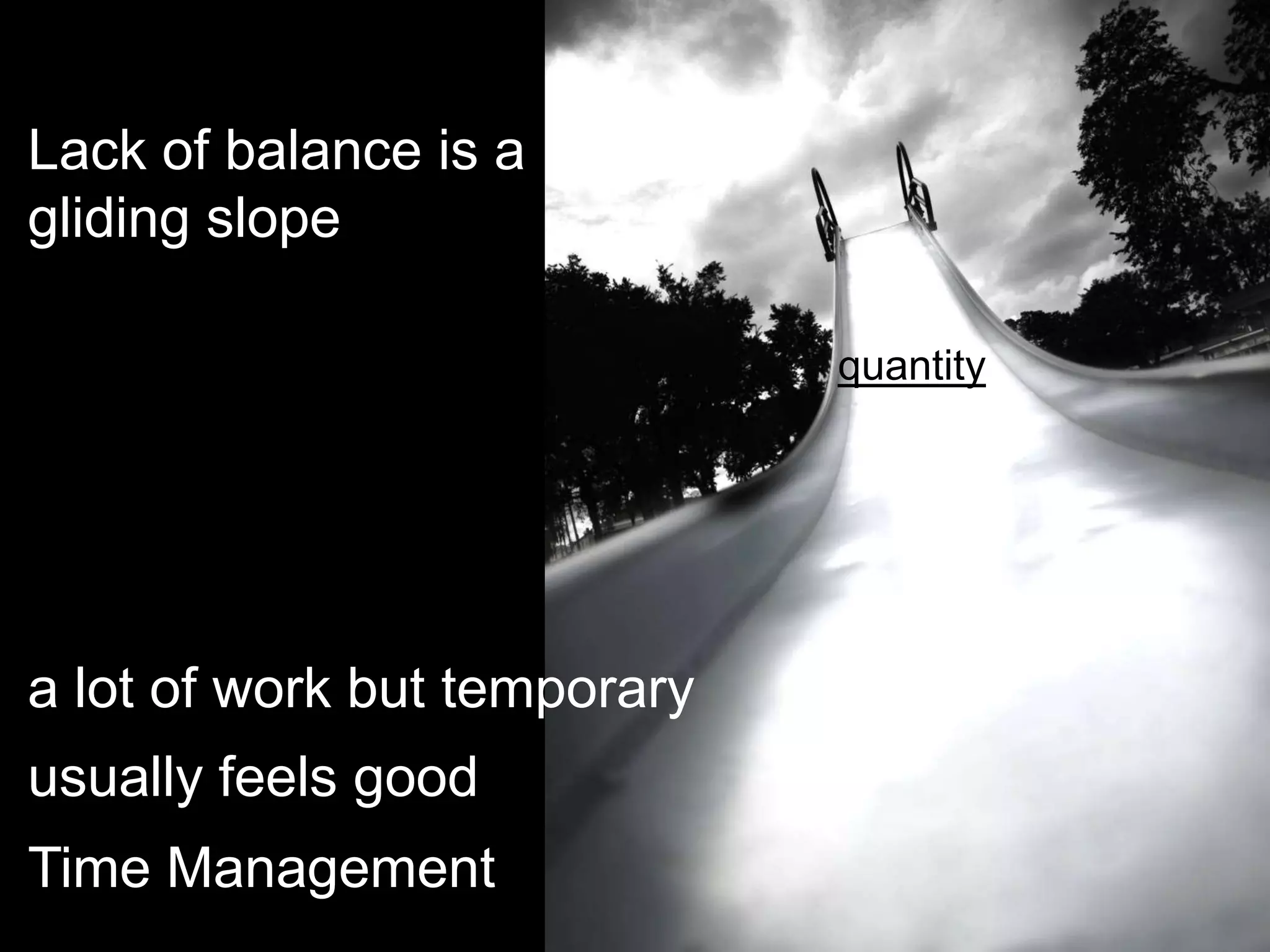Lack of balance is a
gliding slope

                              quantity




a lot of work but temporary
usually feels good
Time Management
 