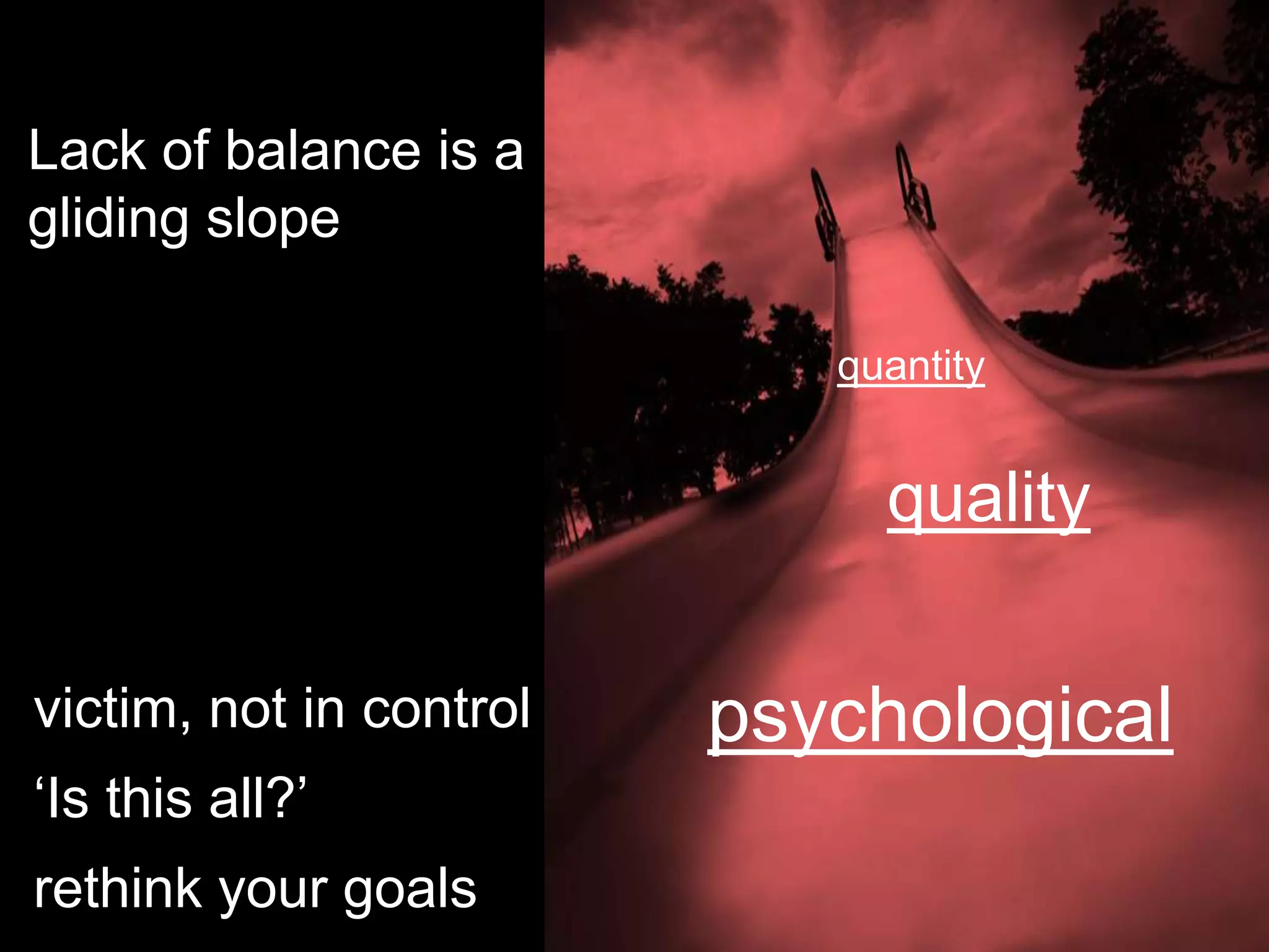 Lack of balance is a
gliding slope

                            quantity


                              quality

victim, not in control   psychological
„Is this all?‟
rethink your goals
 