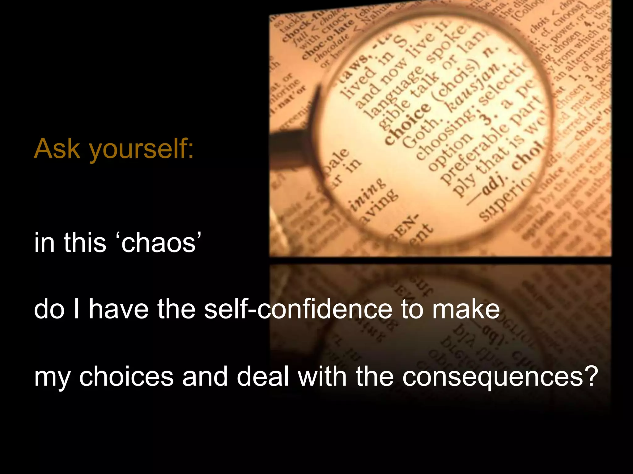 Ask yourself:


in this „chaos‟

do I have the self-confidence to make

my choices and deal with the consequences?
 