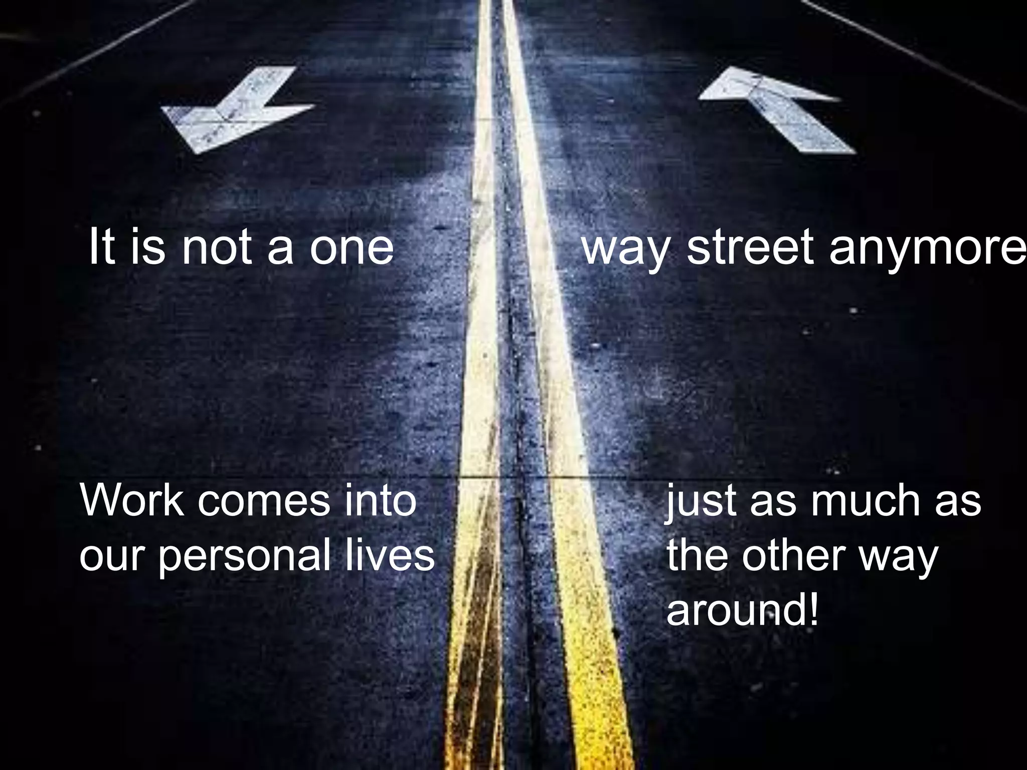 It is not a one      way street anymore



Work comes into         just as much as
our personal lives      the other way
                        around!
 