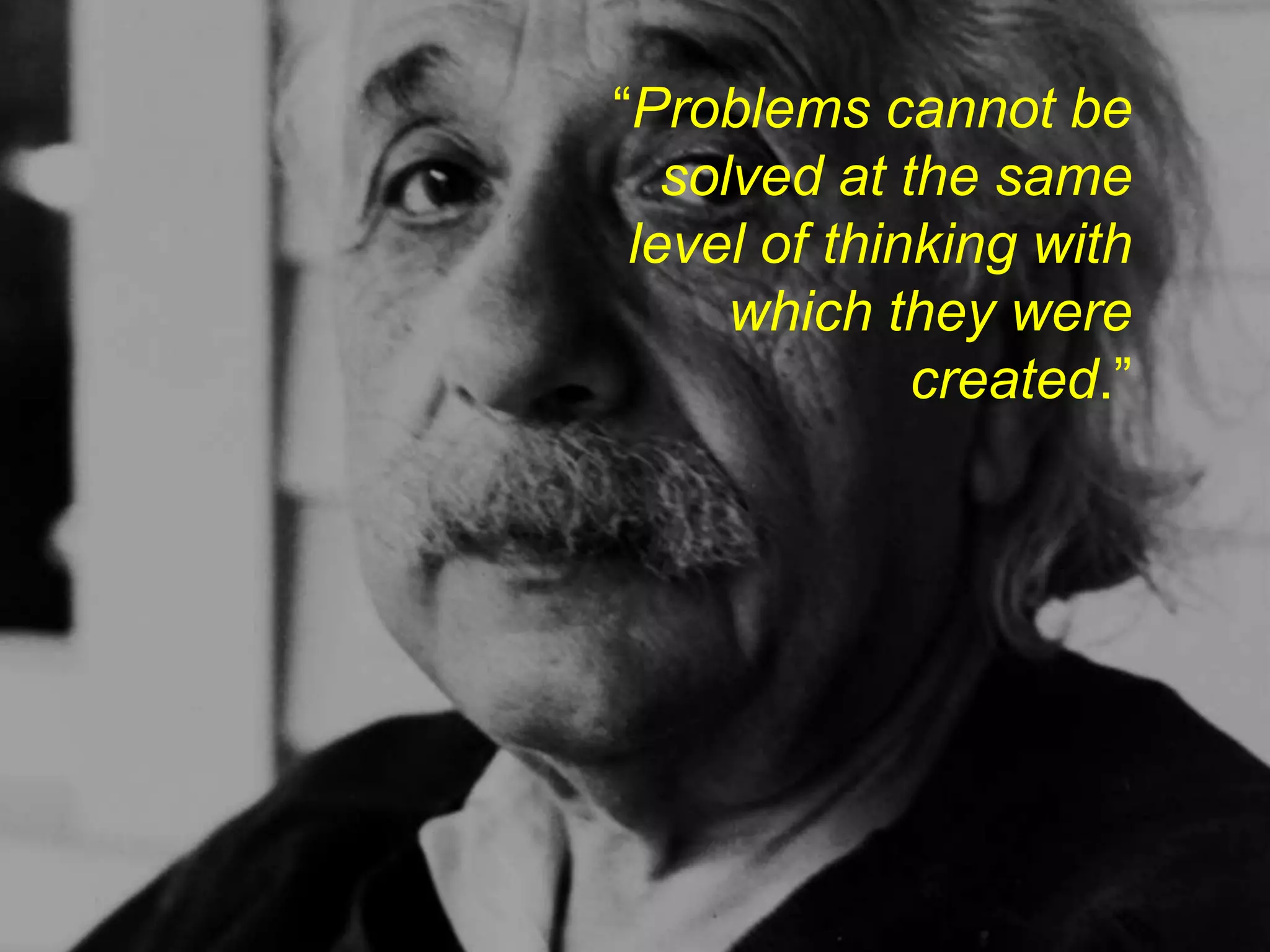 “Problems cannot be
   solved at the same
 level of thinking with
      which they were
              created.”
 