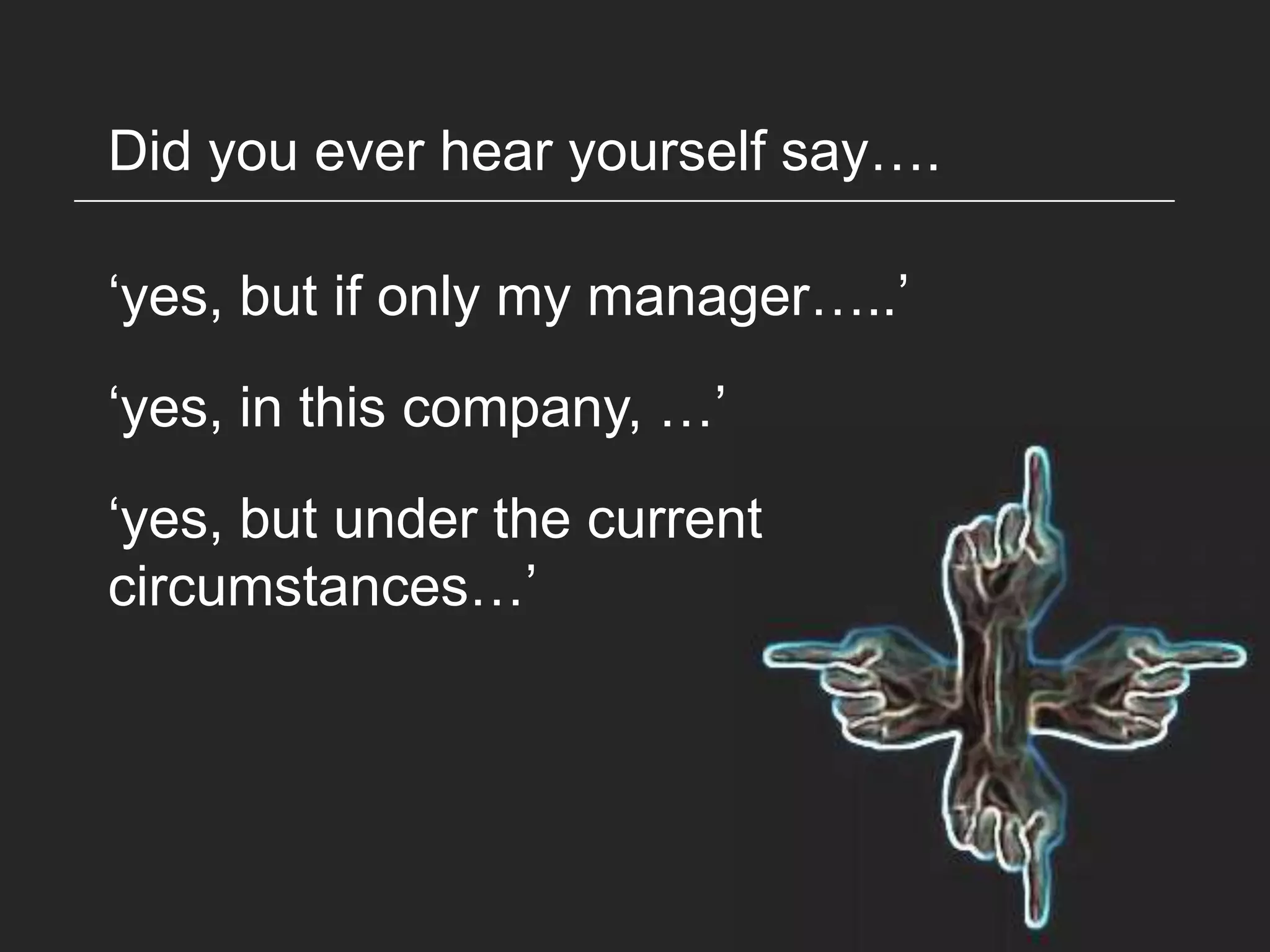Did you ever hear yourself say….

„yes, but if only my manager…..‟
„yes, in this company, …‟
„yes, but under the current
circumstances…‟
 